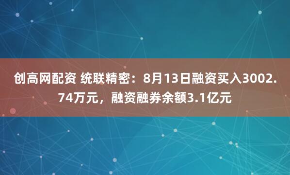 创高网配资 统联精密：8月13日融资买入3002.74万元，融资融券余额3.1亿元