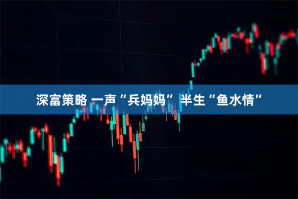 深富策略 一声“兵妈妈” 半生“鱼水情”
