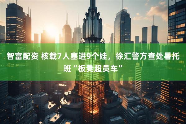 智富配资 核载7人塞进9个娃，徐汇警方查处暑托班“板凳超员车”
