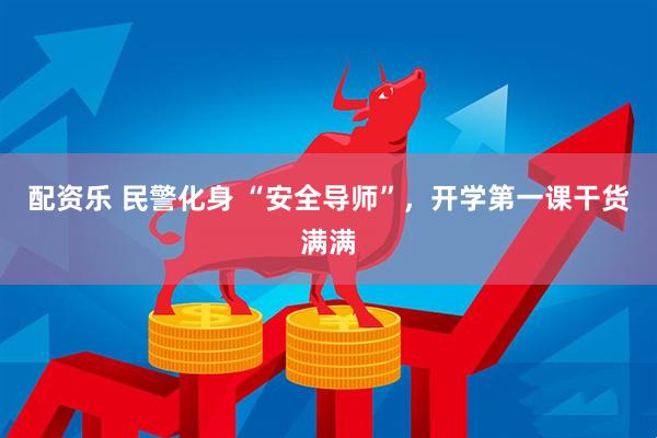 配资乐 民警化身 “安全导师”，开学第一课干货满满