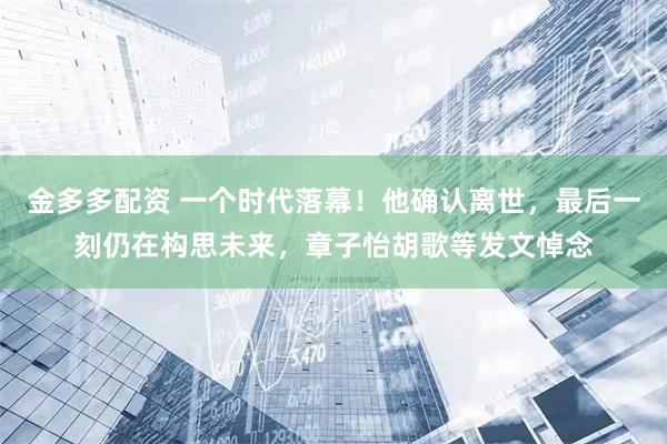 金多多配资 一个时代落幕！他确认离世，最后一刻仍在构思未来，章子怡胡歌等发文悼念