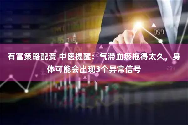 有富策略配资 中医提醒：气滞血瘀拖得太久，身体可能会出现3个异常信号