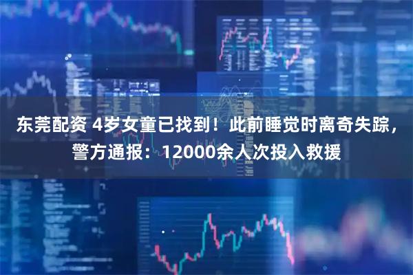 东莞配资 4岁女童已找到！此前睡觉时离奇失踪，警方通报：12000余人次投入救援