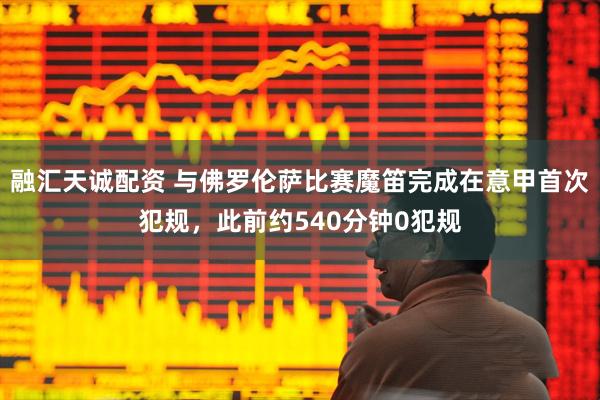 融汇天诚配资 与佛罗伦萨比赛魔笛完成在意甲首次犯规，此前约540分钟0犯规