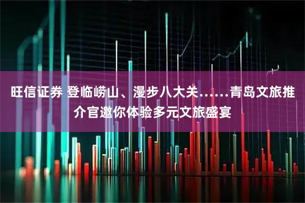 旺信证券 登临崂山、漫步八大关……青岛文旅推介官邀你体验多元文旅盛宴