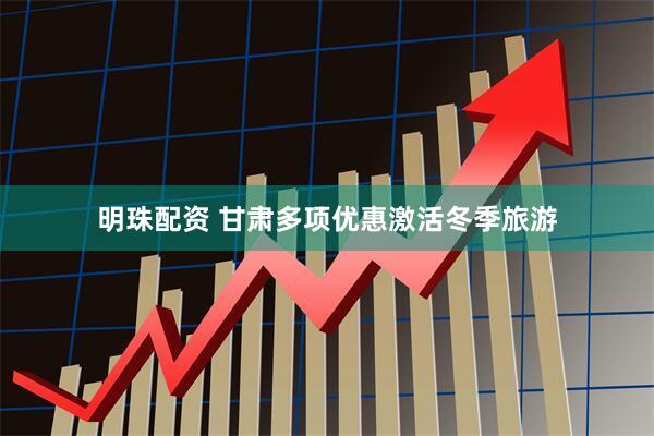明珠配资 甘肃多项优惠激活冬季旅游