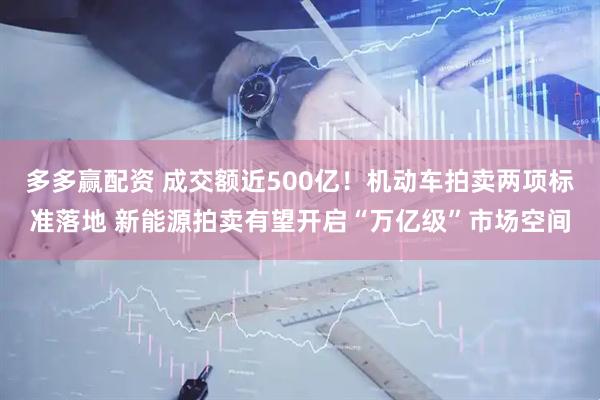 多多赢配资 成交额近500亿！机动车拍卖两项标准落地 新能源拍卖有望开启“万亿级”市场空间