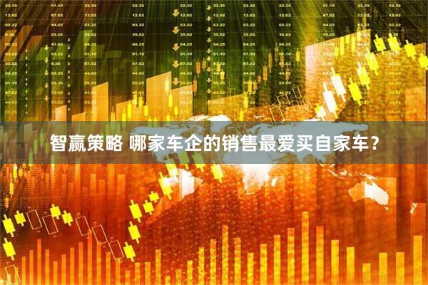 智赢策略 哪家车企的销售最爱买自家车？
