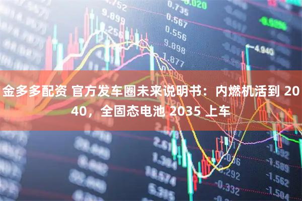 金多多配资 官方发车圈未来说明书：内燃机活到 2040，全固态电池 2035 上车