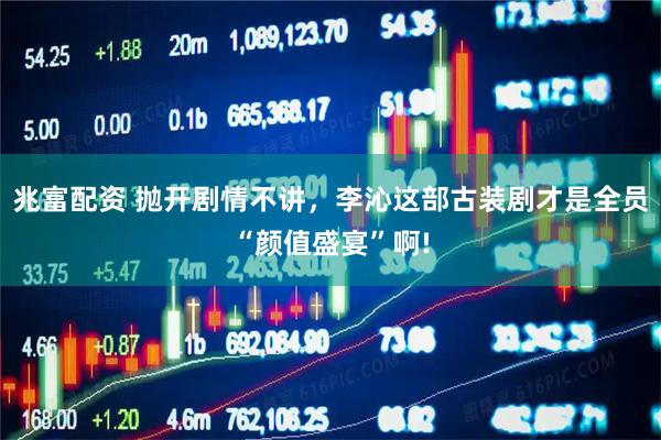兆富配资 抛开剧情不讲，李沁这部古装剧才是全员“颜值盛宴”啊!