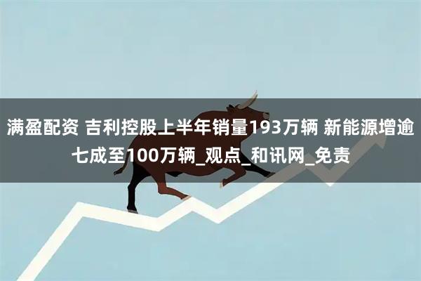 满盈配资 吉利控股上半年销量193万辆 新能源增逾七成至100万辆_观点_和讯网_免责