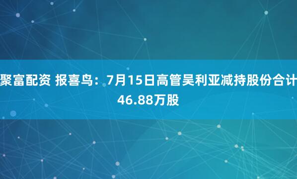 聚富配资 报喜鸟：7月15日高管吴利亚减持股份合计46.88万股