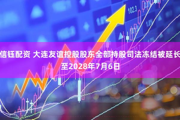 信钰配资 大连友谊控股股东全部持股司法冻结被延长至2028年7月6日