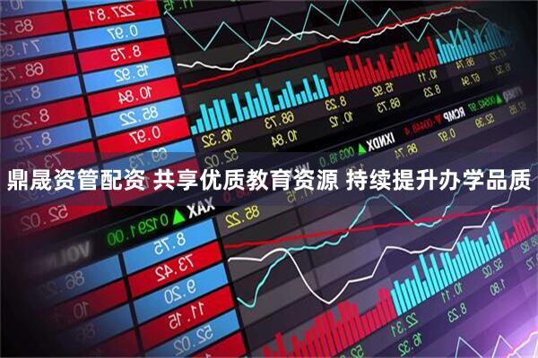 鼎晟资管配资 共享优质教育资源 持续提升办学品质