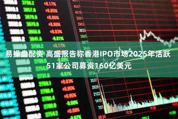 易操盘配资 高盛报告称香港IPO市场2025年活跃 51家公司募资160亿美元