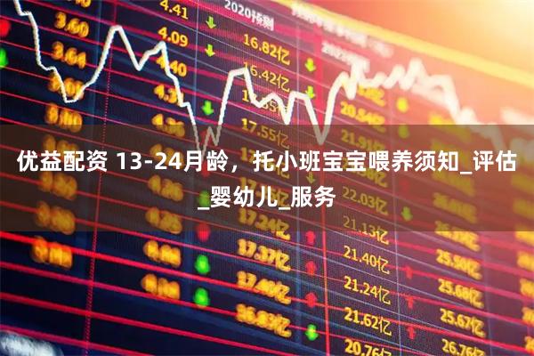 优益配资 13-24月龄，托小班宝宝喂养须知_评估_婴幼儿_服务
