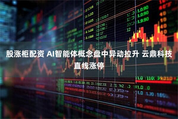 股涨柜配资 AI智能体概念盘中异动拉升 云鼎科技直线涨停
