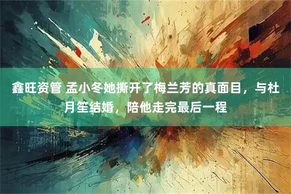 鑫旺资管 孟小冬她撕开了梅兰芳的真面目，与杜月笙结婚，陪他走完最后一程