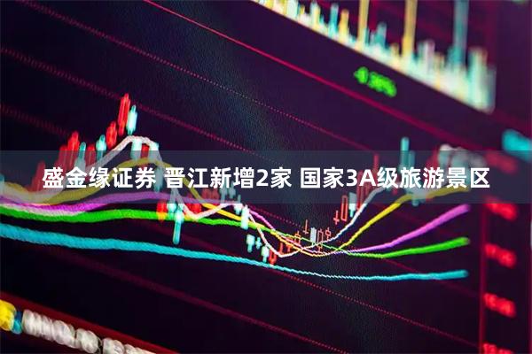 盛金缘证券 晋江新增2家 国家3A级旅游景区