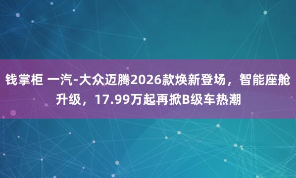 钱掌柜 一汽-大众迈腾2026款焕新登场，智能座舱升级，17.99万起再掀B级车热潮