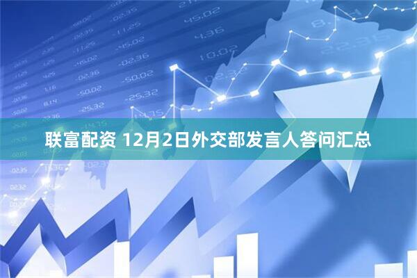 联富配资 12月2日外交部发言人答问汇总
