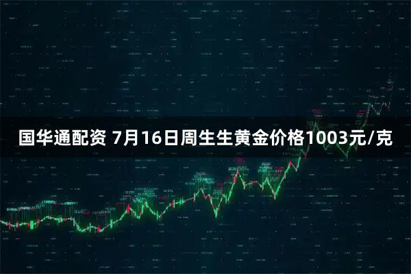 国华通配资 7月16日周生生黄金价格1003元/克